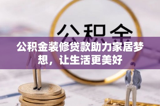 邹平公积金装修贷款助力家居梦想，让生活更美好