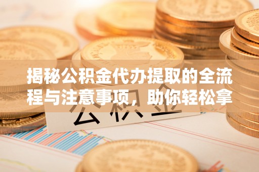 邹平揭秘公积金代办提取的全流程与注意事项，助你轻松拿回属于自己的钱
