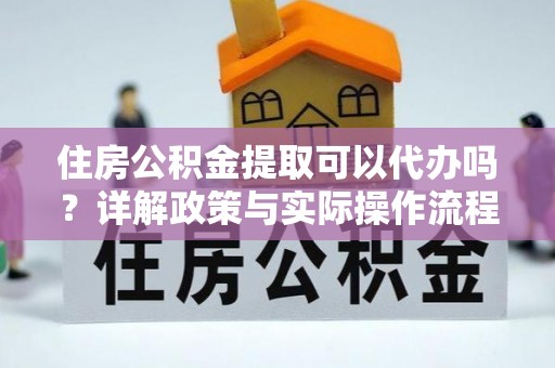 邹平住房公积金提取可以代办吗？详解政策与实际操作流程