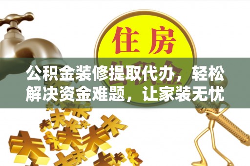 邹平公积金装修提取代办，轻松解决资金难题，让家装无忧