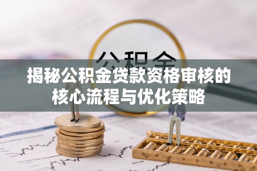 邹平揭秘公积金贷款资格审核的核心流程与优化策略
