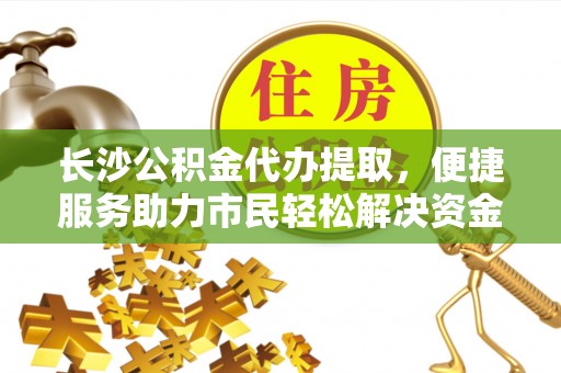 邹平长沙公积金代办提取，便捷服务助力市民轻松解决资金需求