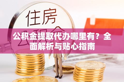 邹平公积金提取代办哪里有？全面解析与贴心指南