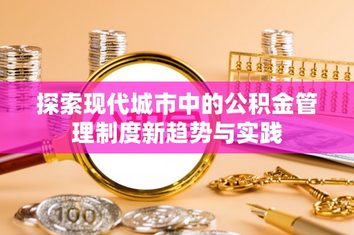 邹平探索现代城市中的公积金管理制度新趋势与实践