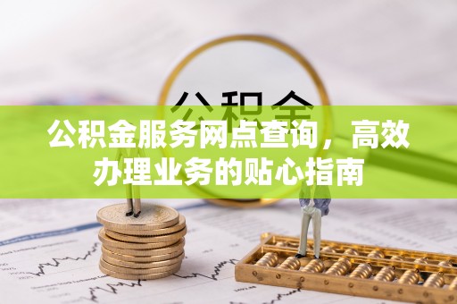 邹平公积金服务网点查询，高效办理业务的贴心指南