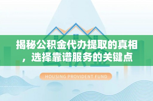 邹平揭秘公积金代办提取的真相，选择靠谱服务的关键点