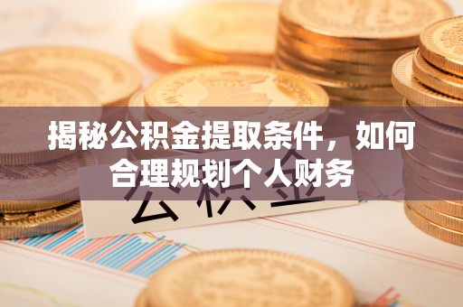 邹平揭秘公积金提取条件，如何合理规划个人财务