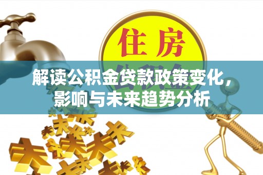 邹平解读公积金贷款政策变化，影响与未来趋势分析