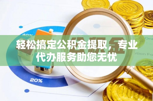 邹平轻松搞定公积金提取，专业代办服务助您无忧