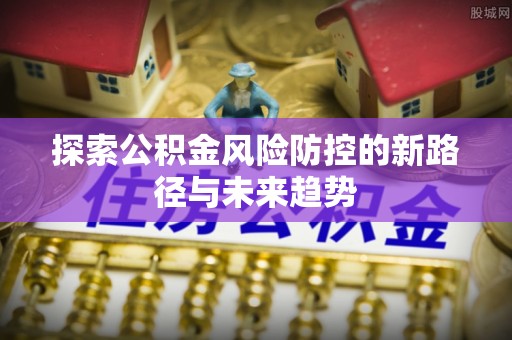 邹平探索公积金风险防控的新路径与未来趋势