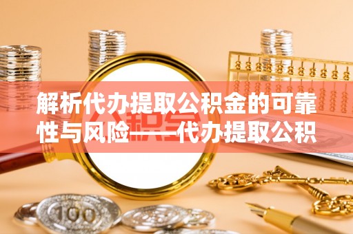 邹平解析代办提取公积金的可靠性与风险——代办提取公积金靠谱吗