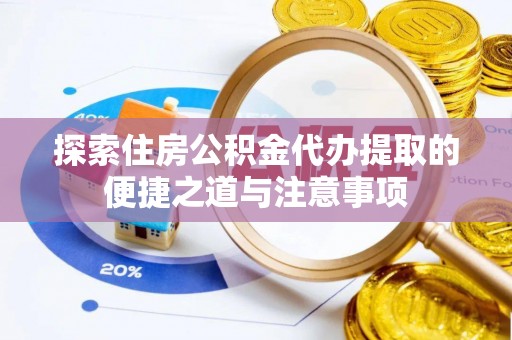 邹平探索住房公积金代办提取的便捷之道与注意事项