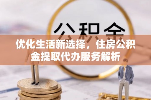 邹平优化生活新选择，住房公积金提取代办服务解析