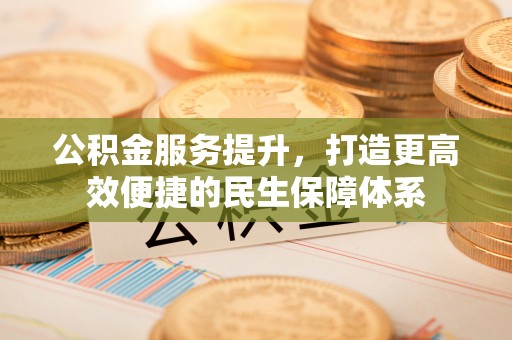 邹平公积金服务提升，打造更高效便捷的民生保障体系
