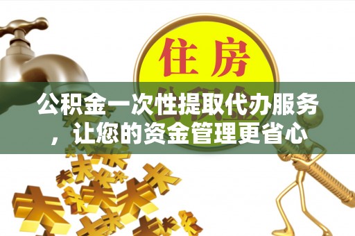 邹平公积金一次性提取代办服务，让您的资金管理更省心
