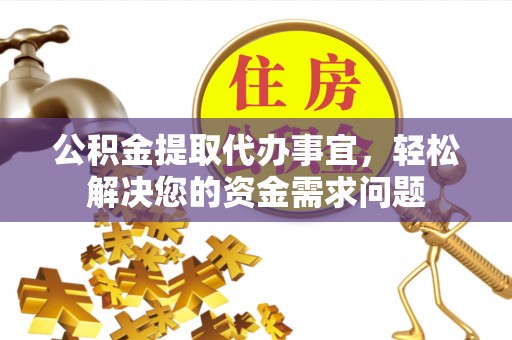 邹平公积金提取代办事宜，轻松解决您的资金需求问题