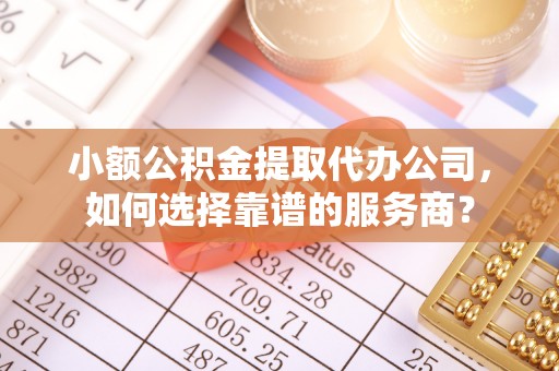 邹平小额公积金提取代办公司，如何选择靠谱的服务商？