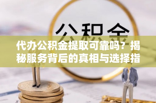 邹平代办公积金提取可靠吗？揭秘服务背后的真相与选择指南