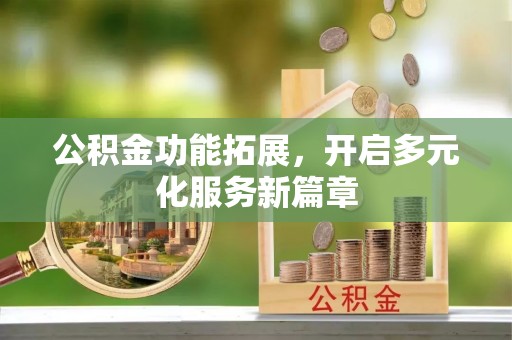邹平公积金功能拓展，开启多元化服务新篇章