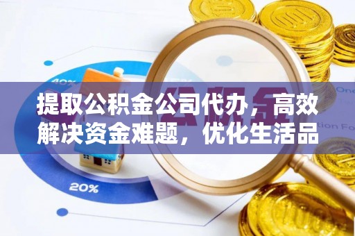 邹平提取公积金公司代办，高效解决资金难题，优化生活品质