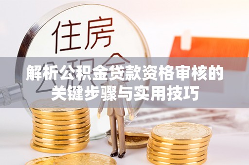 邹平解析公积金贷款资格审核的关键步骤与实用技巧
