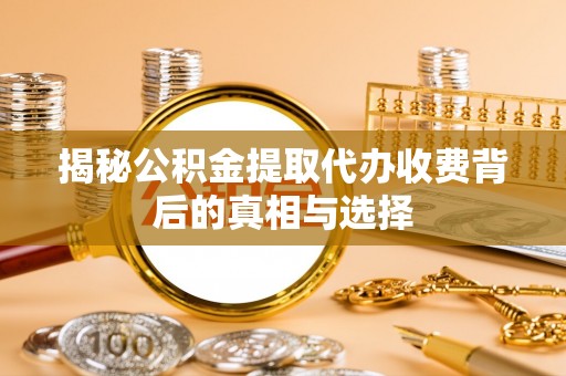邹平揭秘公积金提取代办收费背后的真相与选择