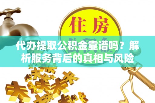 邹平代办提取公积金靠谱吗？解析服务背后的真相与风险