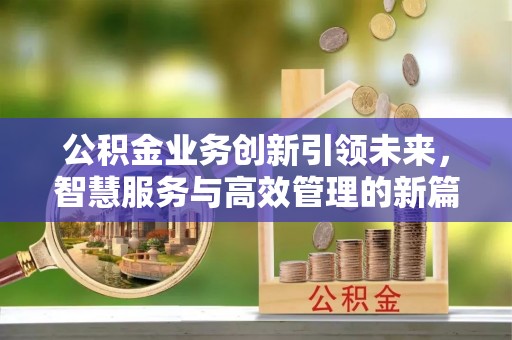 邹平公积金业务创新引领未来，智慧服务与高效管理的新篇章