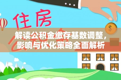 邹平解读公积金缴存基数调整，影响与优化策略全面解析