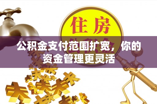 邹平公积金支付范围扩宽，你的资金管理更灵活