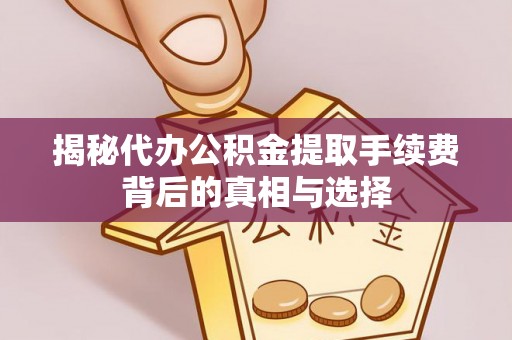 邹平揭秘代办公积金提取手续费背后的真相与选择