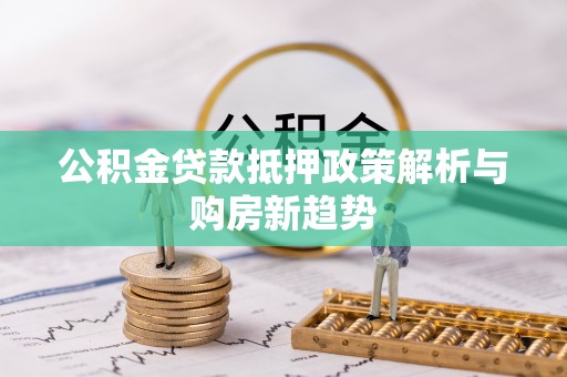 邹平公积金贷款抵押政策解析与购房新趋势