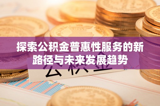 邹平探索公积金普惠性服务的新路径与未来发展趋势