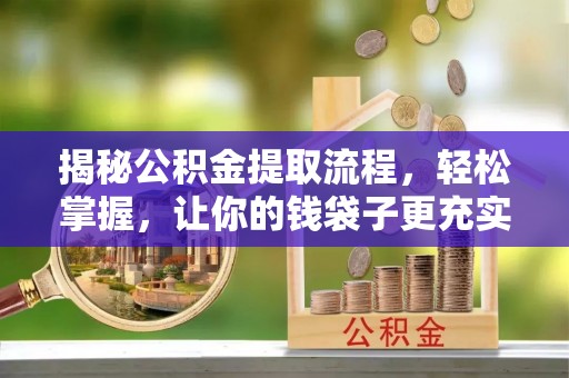 邹平揭秘公积金提取流程，轻松掌握，让你的钱袋子更充实