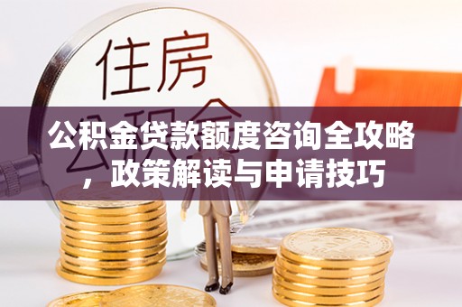 邹平公积金贷款额度咨询全攻略，政策解读与申请技巧