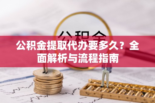 邹平公积金提取代办要多久？全面解析与流程指南