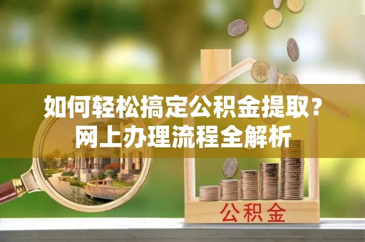 邹平如何轻松搞定公积金提取？网上办理流程全解析
